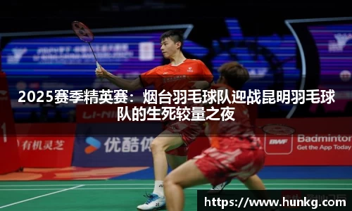 2025赛季精英赛：烟台羽毛球队迎战昆明羽毛球队的生死较量之夜