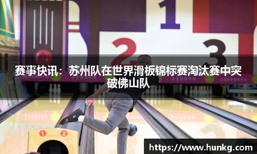 赛事快讯：苏州队在世界滑板锦标赛淘汰赛中突破佛山队