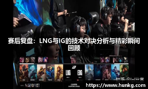 赛后复盘：LNG与IG的技术对决分析与精彩瞬间回顾
