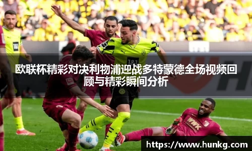 欧联杯精彩对决利物浦迎战多特蒙德全场视频回顾与精彩瞬间分析